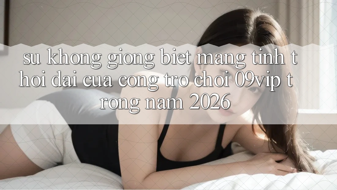 Sự Không giống Biệt Mang Tính Thời Đại Của Cổng Trò chơi 09vip Trong Năm 2026 Sự Không giống Biệt Mang Tính Thời Đại Của Cổng Trò chơi 09vip Trong Năm 2026