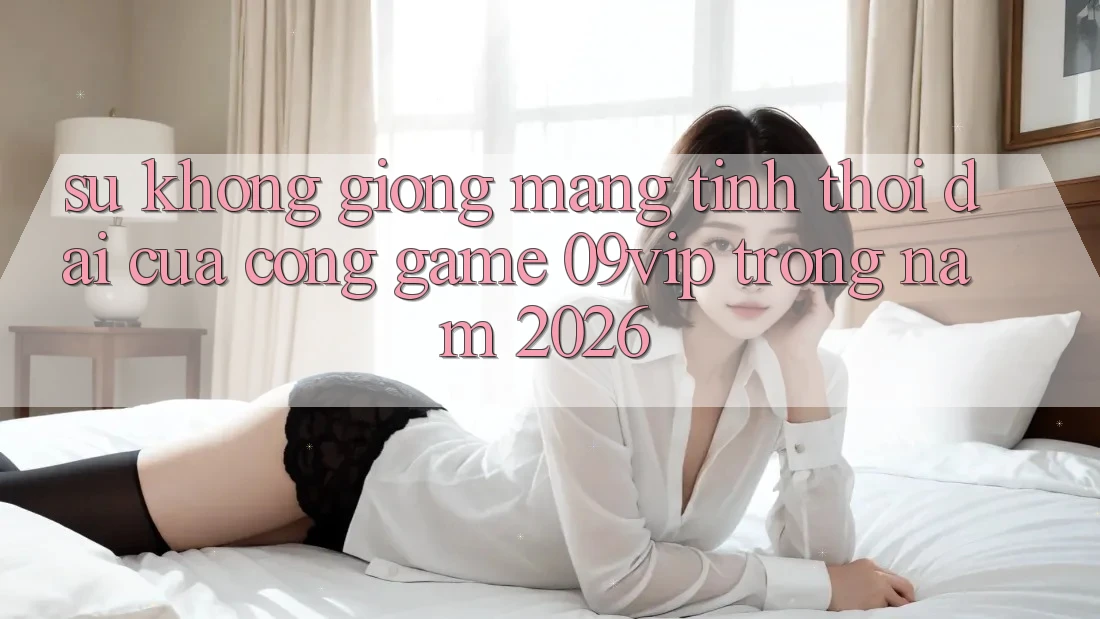 Sự Không giống Mang Tính Thời Đại Của Cổng Game 09vip Trong Năm 2026 Sự Không giống Mang Tính Thời Đại Của Cổng Game 09vip Trong Năm 2026