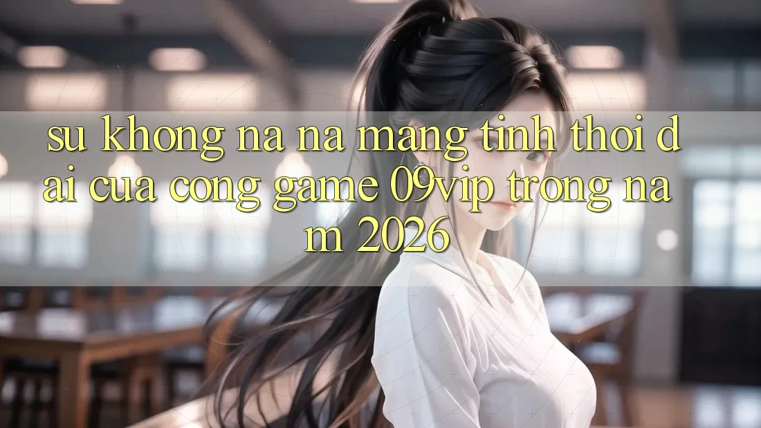 Sự Không na ná Mang Tính Thời Đại Của Cổng Game 09vip Trong Năm 2026 Sự Không na ná Mang Tính Thời Đại Của Cổng Game 09vip Trong Năm 2026