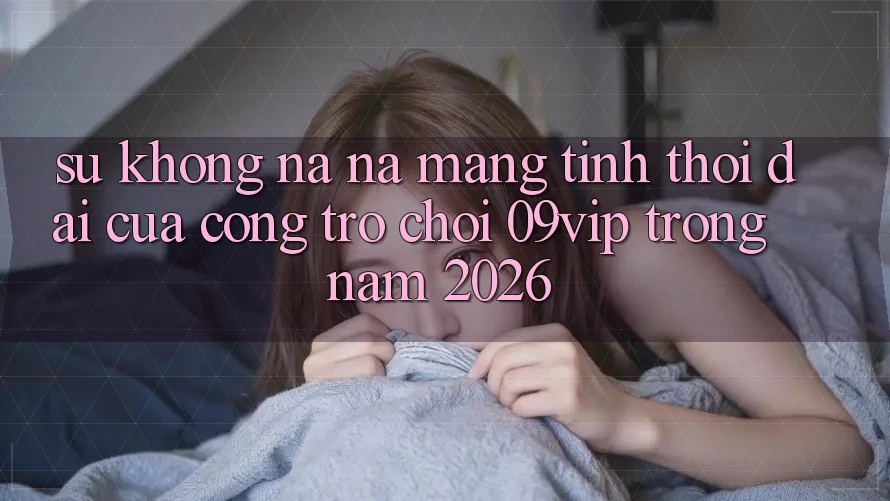 Sự Không na ná Mang Tính Thời Đại Của Cổng Trò chơi 09vip Trong Năm 2026 Sự Không na ná Mang Tính Thời Đại Của Cổng Trò chơi 09vip Trong Năm 2026