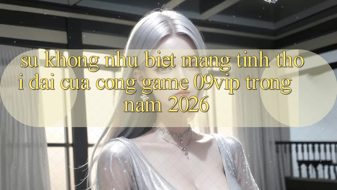 Sự Không như Biệt Mang Tính Thời Đại Của Cổng Game 09vip Trong Năm 2026 Sự Không như Biệt Mang Tính Thời Đại Của Cổng Game 09vip Trong Năm 2026
