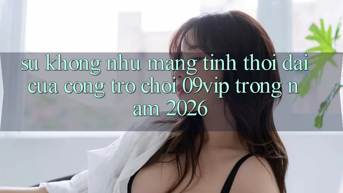 Sự Không như Mang Tính Thời Đại Của Cổng Trò chơi 09vip Trong Năm 2026 Sự Không như Mang Tính Thời Đại Của Cổng Trò chơi 09vip Trong Năm 2026