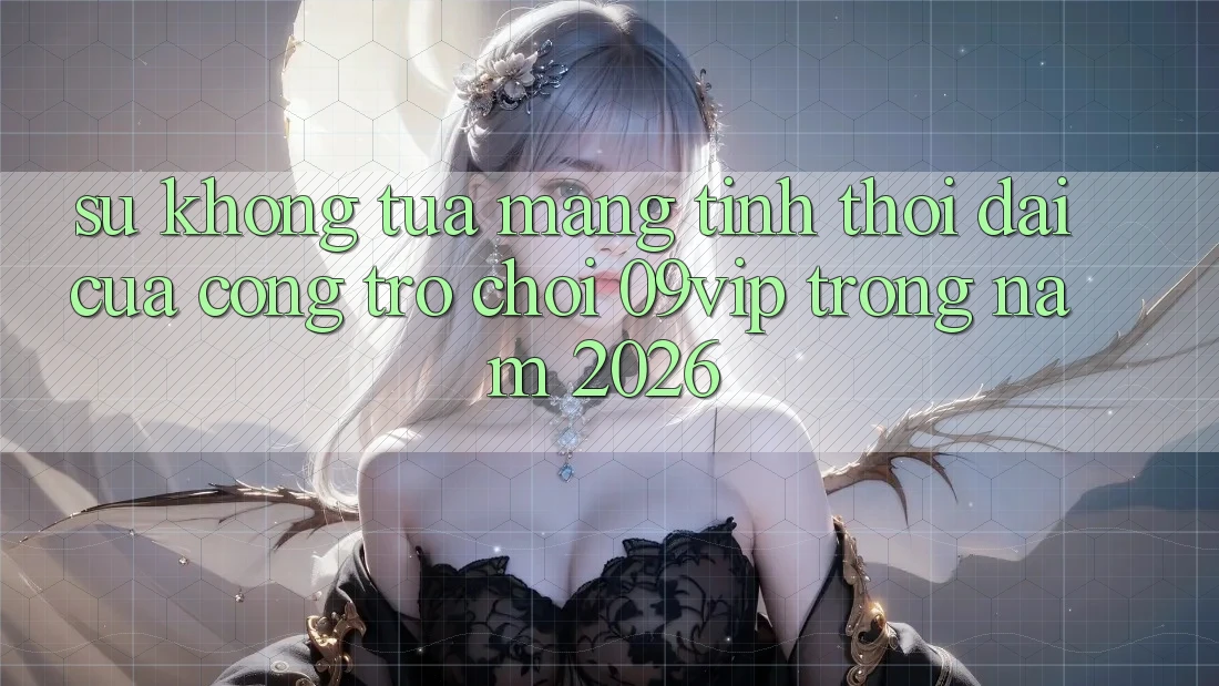 Sự Không tựa Mang Tính Thời Đại Của Cổng Trò chơi 09vip Trong Năm 2026 Sự Không tựa Mang Tính Thời Đại Của Cổng Trò chơi 09vip Trong Năm 2026