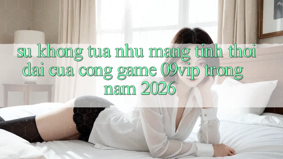 Sự Không tựa như Mang Tính Thời Đại Của Cổng Game 09vip Trong Năm 2026 Sự Không tựa như Mang Tính Thời Đại Của Cổng Game 09vip Trong Năm 2026