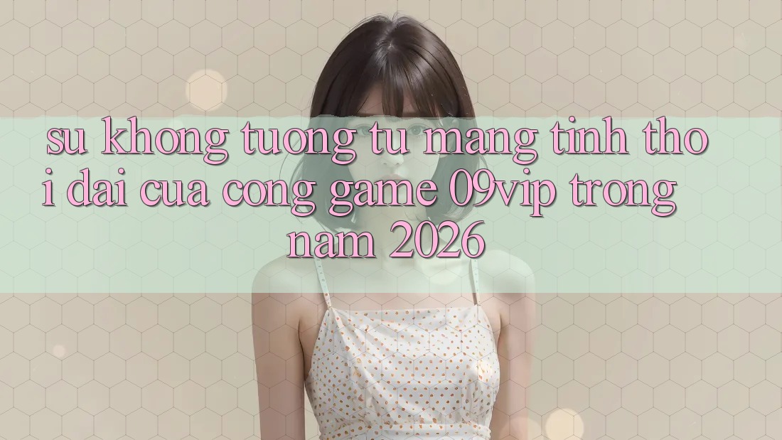 Sự Không tương tự Mang Tính Thời Đại Của Cổng Game 09vip Trong Năm 2026 Sự Không tương tự Mang Tính Thời Đại Của Cổng Game 09vip Trong Năm 2026