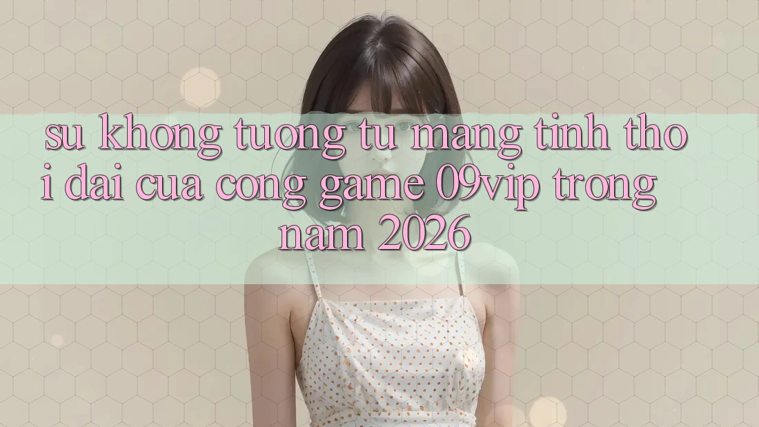 Sự Không tương tự Mang Tính Thời Đại Của Cổng Game 09vip Trong Năm 2026