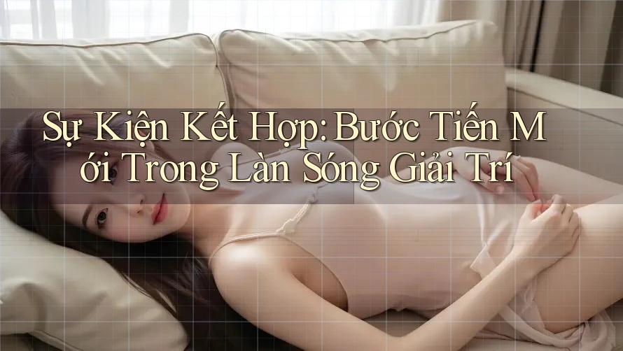 Sự Kiện Kết Hợp: Bước Tiến Mới Trong Làn Sóng Giải Trí Sự Kiện Kết Hợp: Bước Tiến Mới Trong Làn Sóng Giải Trí