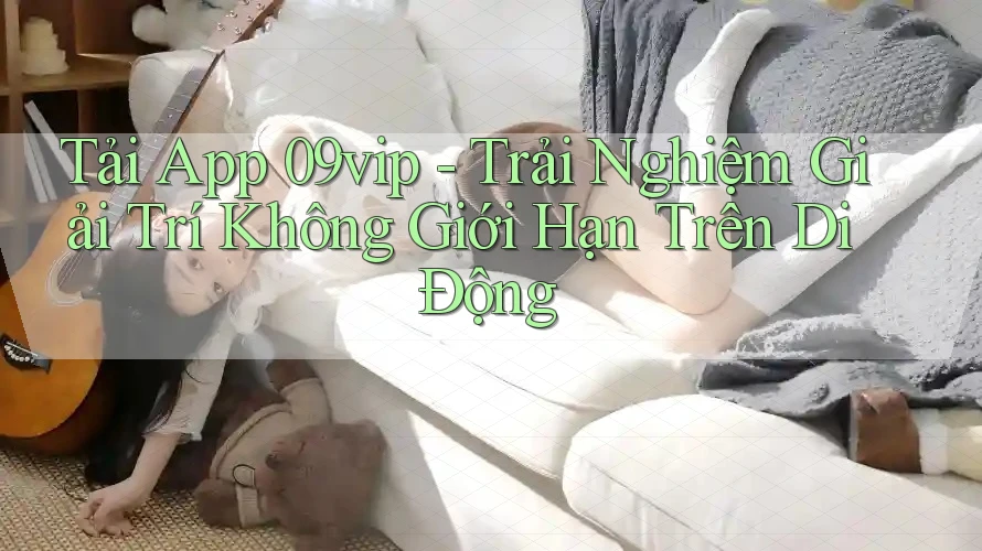 Tải App 09vip - Trải Nghiệm Giải Trí Không Giới Hạn Trên Di Động Tải App 09vip - Trải Nghiệm Giải Trí Không Giới Hạn Trên Di Động