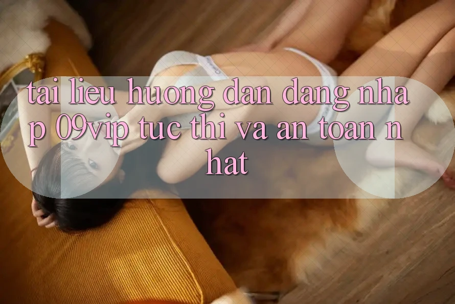 Tài liệu hướng dẫn Đăng Nhập 09vip Tức thì Và An Toàn Nhất Tài liệu hướng dẫn Đăng Nhập 09vip Tức thì Và An Toàn Nhất