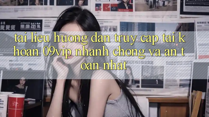 Tài liệu hướng dẫn Truy cập tài khoản 09vip Nhanh Chóng Và An Toàn Nhất Tài liệu hướng dẫn Truy cập tài khoản 09vip Nhanh Chóng Và An Toàn Nhất