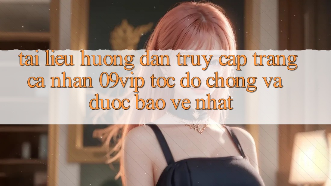 Tài liệu hướng dẫn Truy cập trang cá nhân 09vip Tốc độ Chóng Và Được bảo vệ Nhất Tài liệu hướng dẫn Truy cập trang cá nhân 09vip Tốc độ Chóng Và Được bảo vệ Nhất