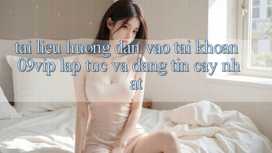Tài liệu hướng dẫn Vào tài khoản 09vip Lập tức Và Đáng tin cậy Nhất
