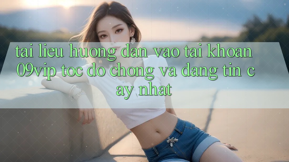 Tài liệu hướng dẫn Vào tài khoản 09vip Tốc độ Chóng Và Đáng tin cậy Nhất Tài liệu hướng dẫn Vào tài khoản 09vip Tốc độ Chóng Và Đáng tin cậy Nhất