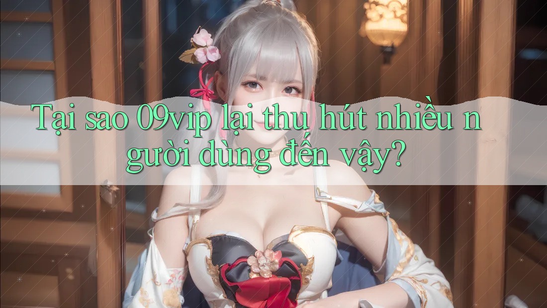 Tại sao 09vip lại thu hút nhiều người dùng đến vậy? Tại sao 09vip lại thu hút nhiều người dùng đến vậy?