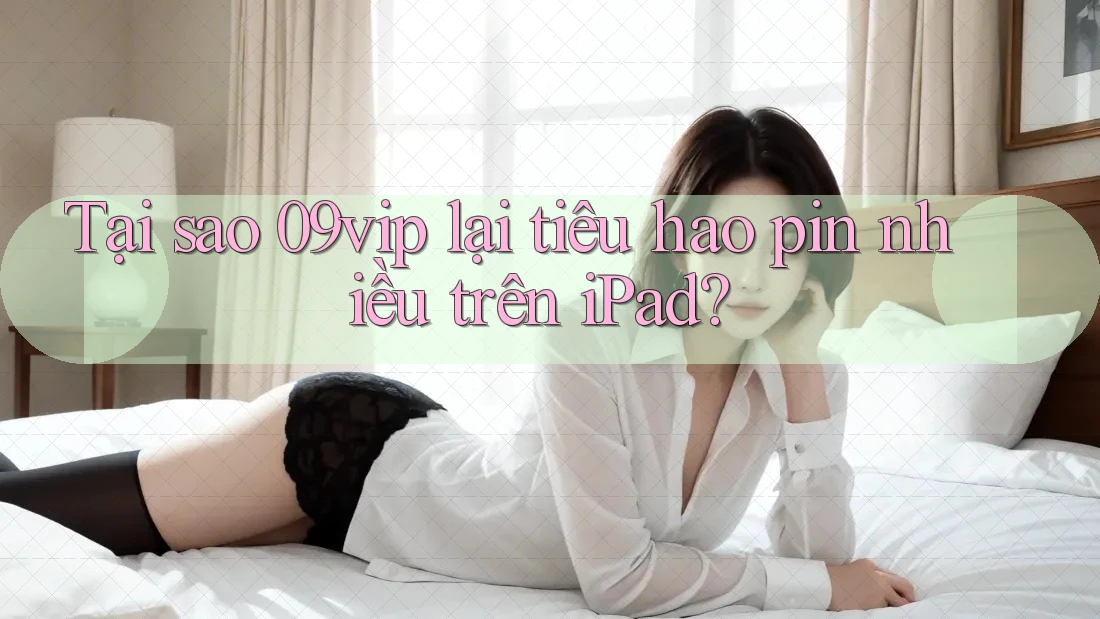 Tại sao 09vip lại tiêu hao pin nhiều trên iPad?