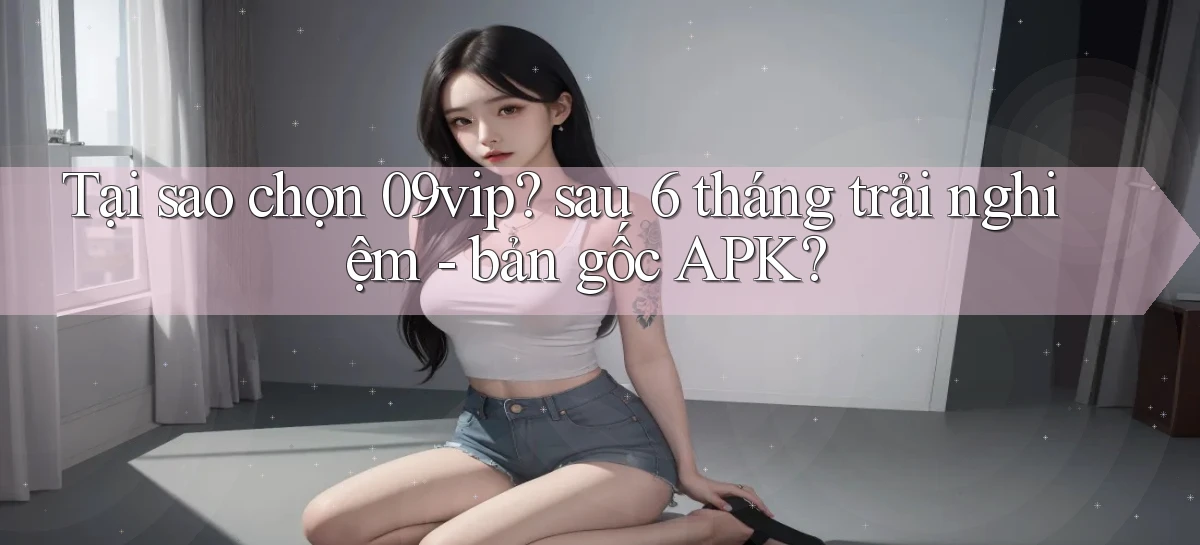 Tại sao chọn 09vip sau 6 tháng trải nghiệm   bản gốc APK
