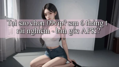 Tại sao chọn 09vip sau 6 tháng trải nghiệm   bản gốc APK