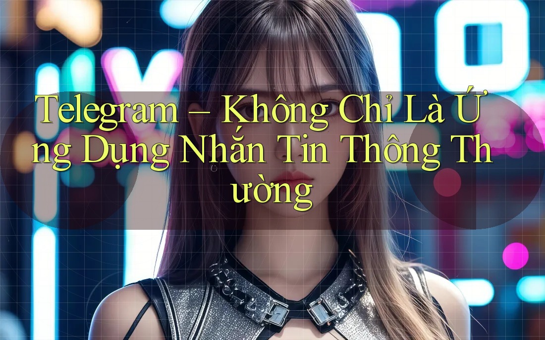 Telegram – Không Chỉ Là Ứng Dụng Nhắn Tin Thông Thường Telegram – Không Chỉ Là Ứng Dụng Nhắn Tin Thông Thường
