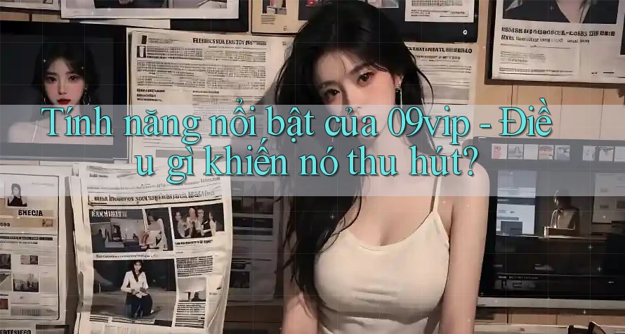Tính năng nổi bật của 09vip - Điều gì khiến nó thu hút? Tính năng nổi bật của 09vip - Điều gì khiến nó thu hút?