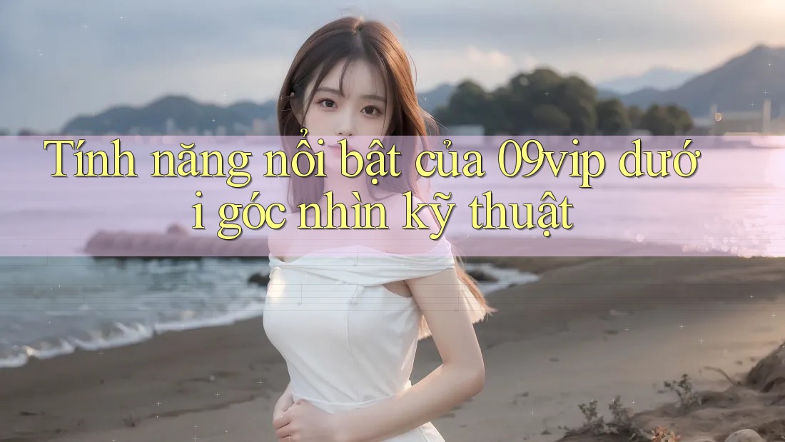 Tính năng nổi bật của 09vip dưới góc nhìn kỹ thuật