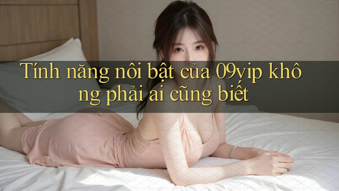 Tính năng nổi bật của 09vip không phải ai cũng biết Tính năng nổi bật của 09vip không phải ai cũng biết