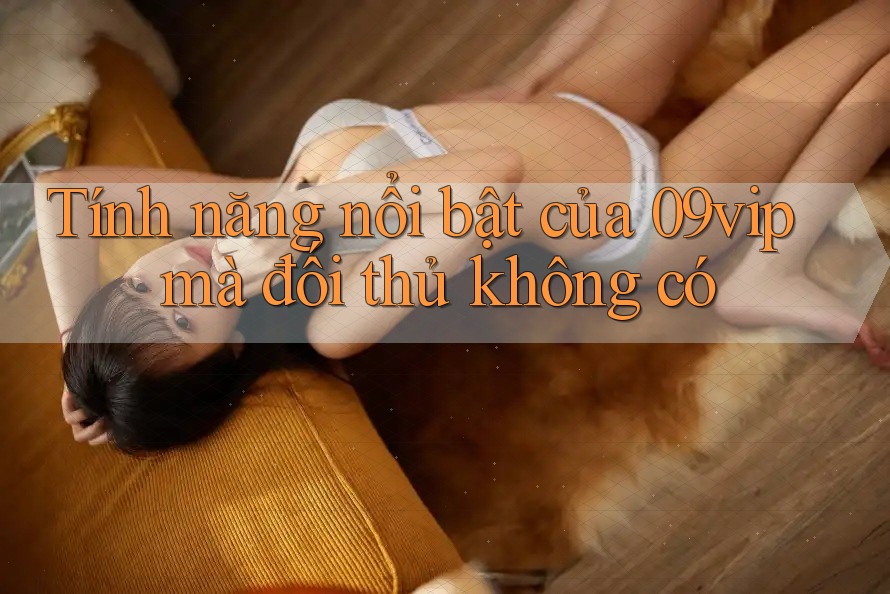 Tính năng nổi bật của 09vip mà đối thủ không có Tính năng nổi bật của 09vip mà đối thủ không có