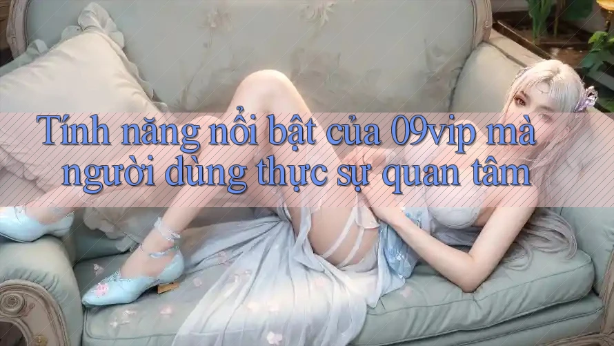 Tính năng nổi bật của 09vip mà người dùng thực sự quan tâm