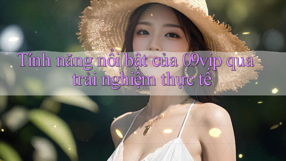 Tính năng nổi bật của 09vip qua trải nghiệm thực tế