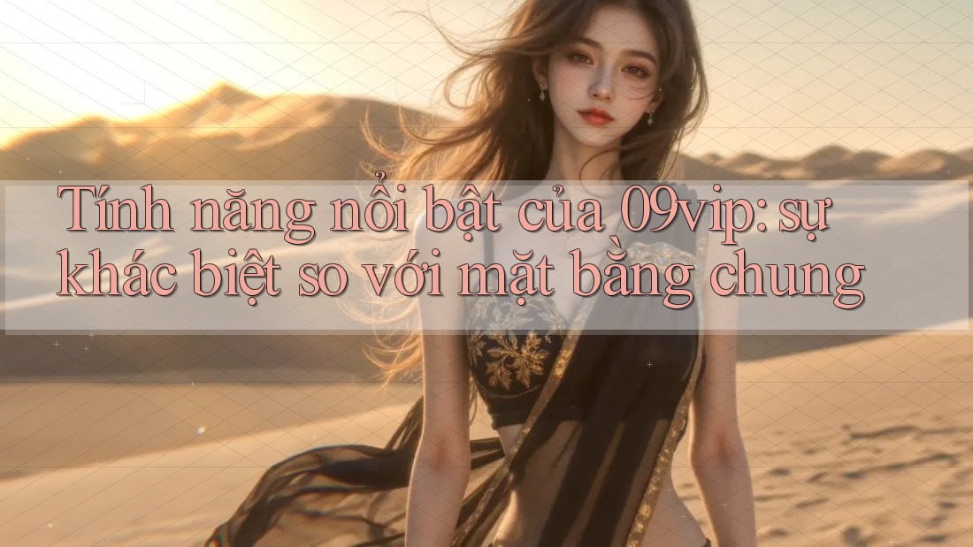 Tính năng nổi bật của 09vip: sự khác biệt so với mặt bằng chung Tính năng nổi bật của 09vip: sự khác biệt so với mặt bằng chung