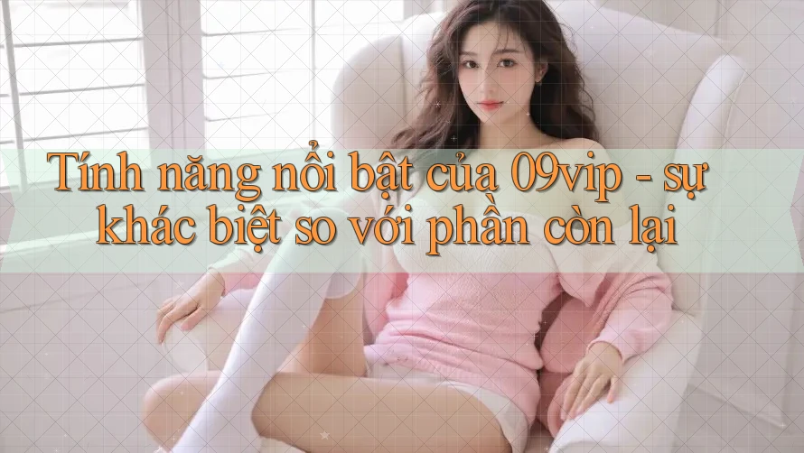 Tính năng nổi bật của 09vip - sự khác biệt so với phần còn lại Tính năng nổi bật của 09vip - sự khác biệt so với phần còn lại