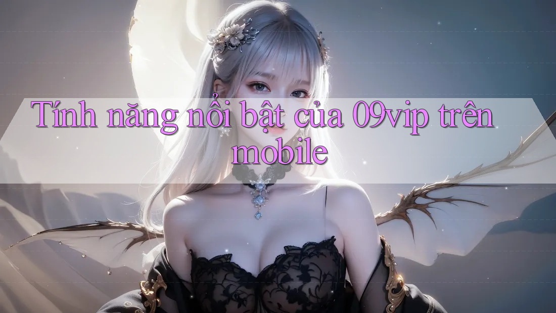 Tính năng nổi bật của 09vip trên mobile