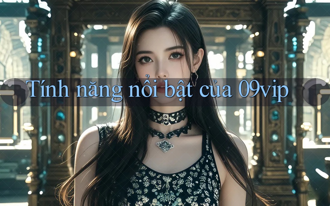 tính năng nổi bật của 09vip tính năng nổi bật của 09vip