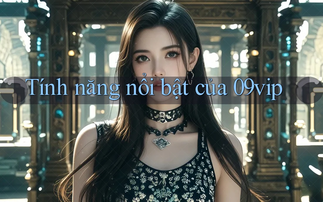 tính năng nổi bật của 09vip tính năng nổi bật của 09vip