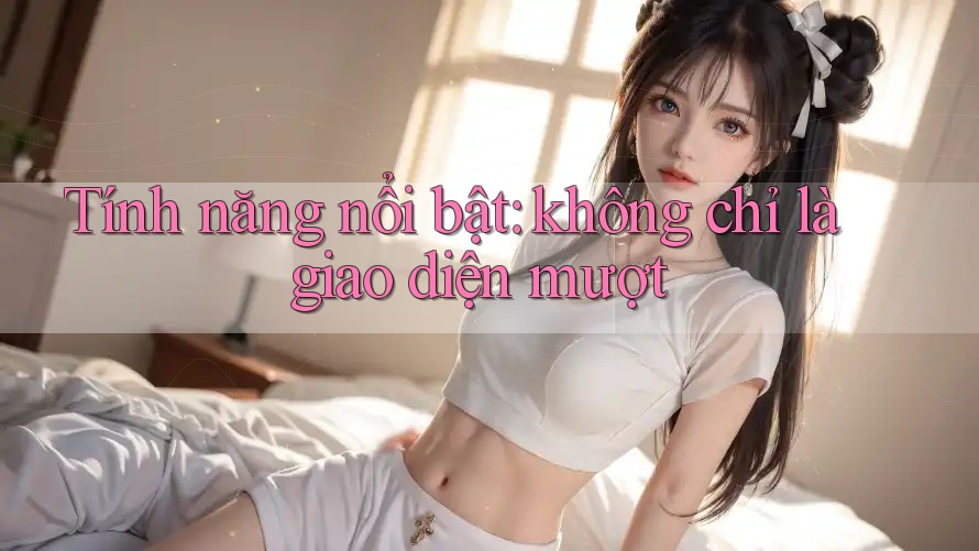 Tính năng nổi bật: không chỉ là giao diện mượt Tính năng nổi bật: không chỉ là giao diện mượt