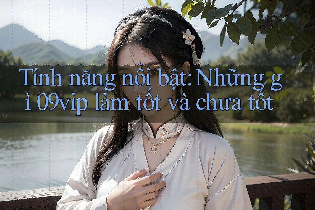 Tính năng nổi bật: Những gì 09vip làm tốt và chưa tốt