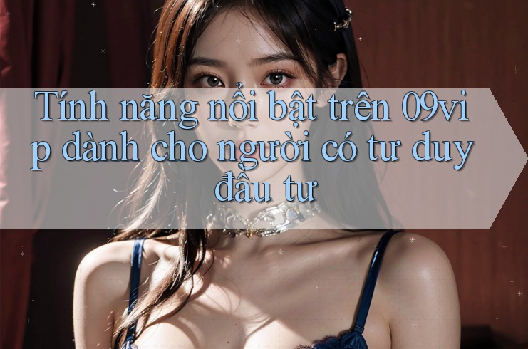 Tính năng nổi bật trên 09vip dành cho người có tư duy đầu tư Tính năng nổi bật trên 09vip dành cho người có tư duy đầu tư
