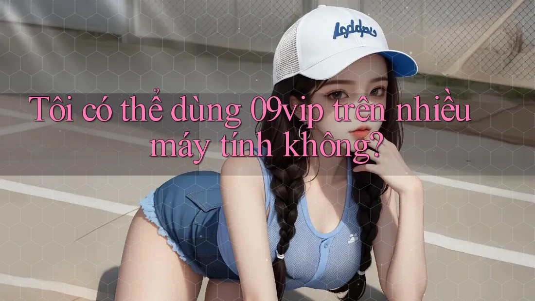 Tôi có thể dùng 09vip trên nhiều máy tính không?