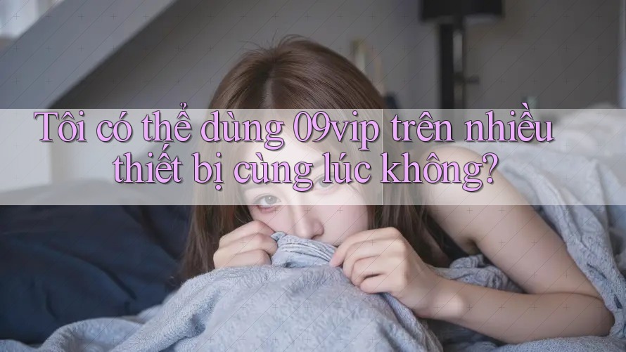 Tôi có thể dùng 09vip trên nhiều thiết bị cùng lúc không? Tôi có thể dùng 09vip trên nhiều thiết bị cùng lúc không?