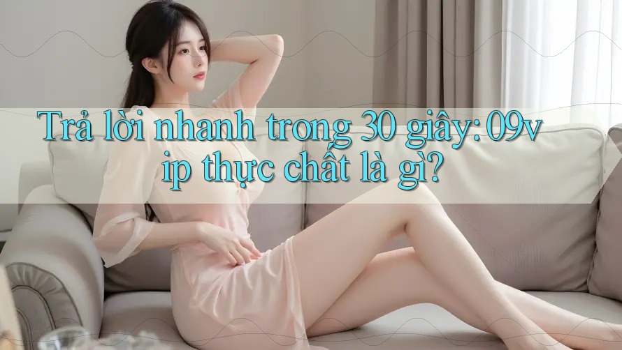 Trả lời nhanh trong 30 giây: 09vip thực chất là gì?