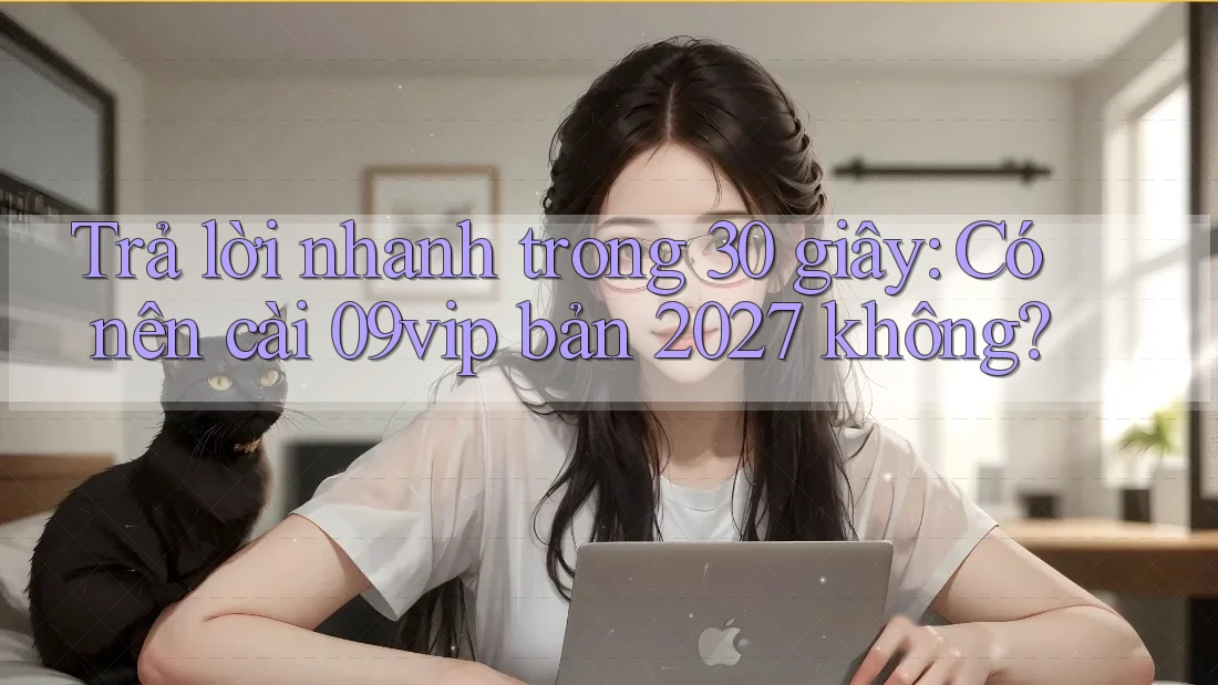 Trả lời nhanh trong 30 giây: Có nên cài 09vip bản 2027 không?