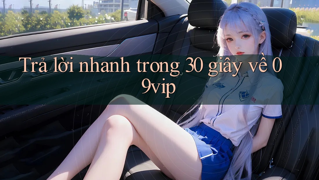 trả lời nhanh trong 30 giây về 09vip trả lời nhanh trong 30 giây về 09vip