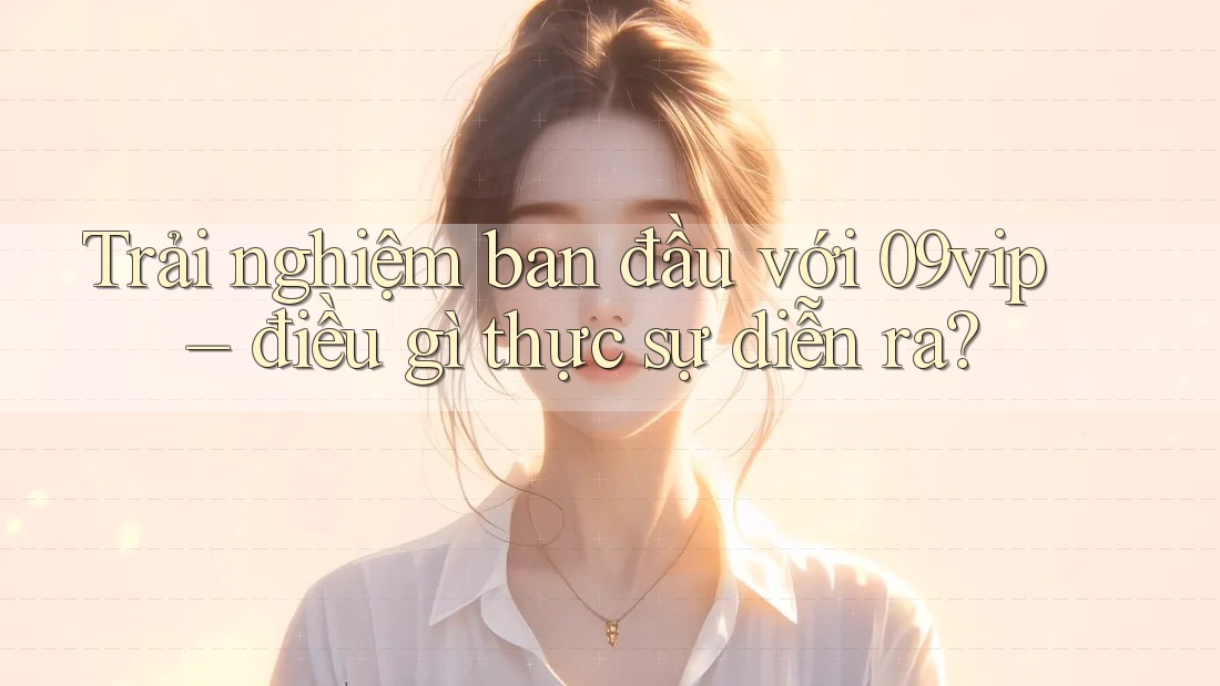 Trải nghiệm ban đầu với 09vip – điều gì thực sự diễn ra? Trải nghiệm ban đầu với 09vip – điều gì thực sự diễn ra?
