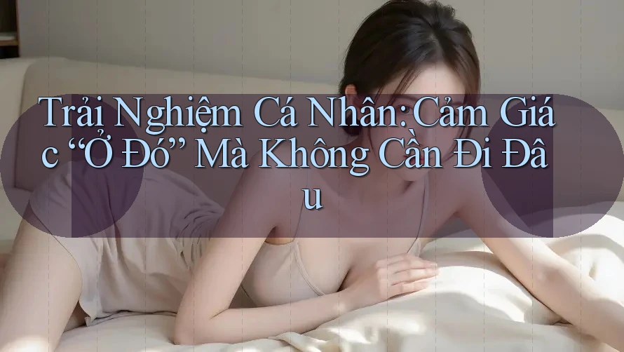Trải Nghiệm Cá Nhân: Cảm Giác “Ở Đó” Mà Không Cần Đi Đâu Trải Nghiệm Cá Nhân: Cảm Giác “Ở Đó” Mà Không Cần Đi Đâu