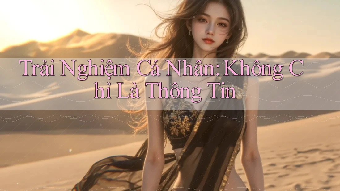 Trải Nghiệm Cá Nhân: Không Chỉ Là Thông Tin Trải Nghiệm Cá Nhân: Không Chỉ Là Thông Tin