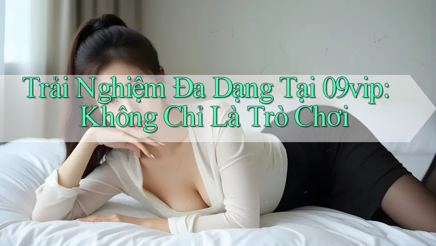 Trải Nghiệm Đa Dạng Tại 09vip: Không Chỉ Là Trò Chơi Trải Nghiệm Đa Dạng Tại 09vip: Không Chỉ Là Trò Chơi