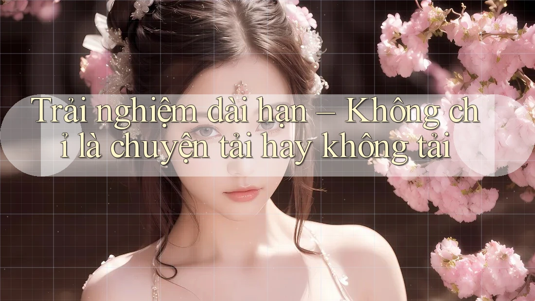 Trải nghiệm dài hạn – Không chỉ là chuyện tải hay không tải Trải nghiệm dài hạn – Không chỉ là chuyện tải hay không tải