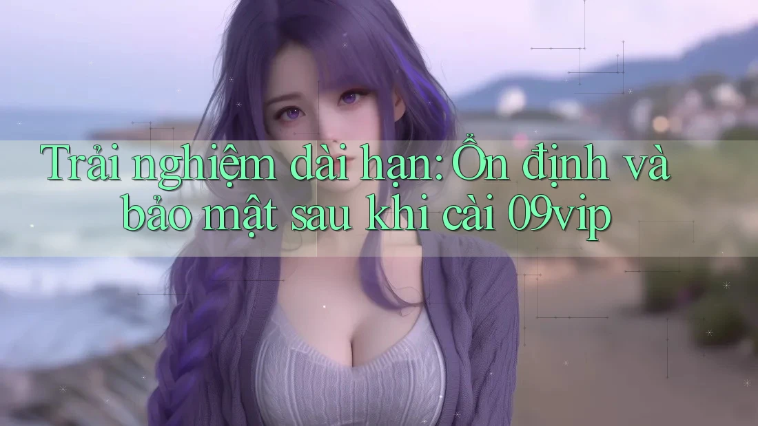 Trải nghiệm dài hạn: Ổn định và bảo mật sau khi cài 09vip Trải nghiệm dài hạn: Ổn định và bảo mật sau khi cài 09vip