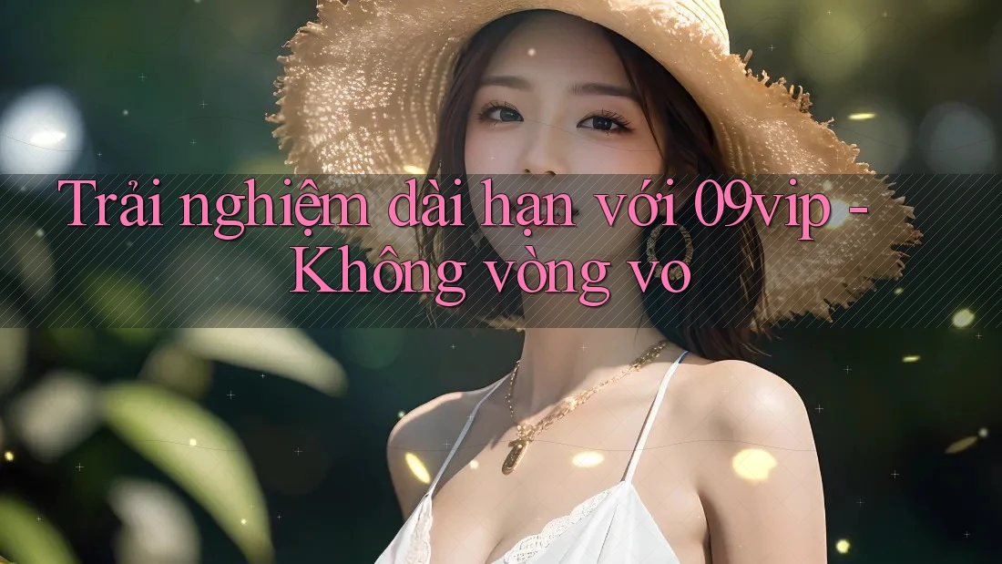 Trải nghiệm dài hạn với 09vip - Không vòng vo Trải nghiệm dài hạn với 09vip - Không vòng vo
