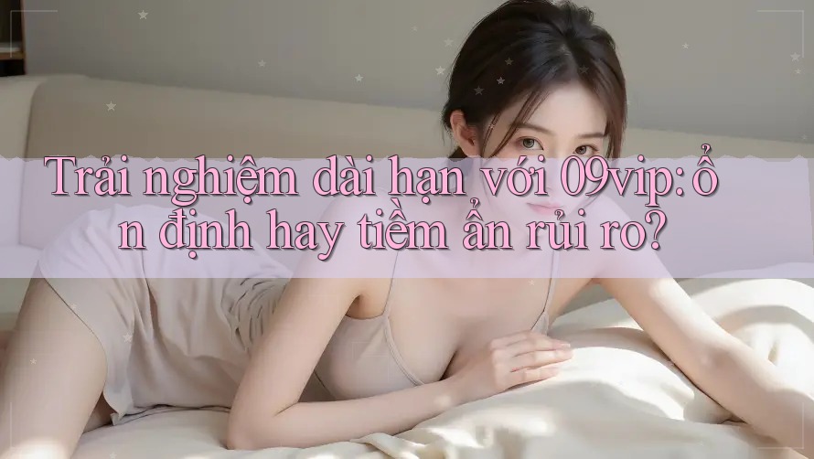 Trải nghiệm dài hạn với 09vip: ổn định hay tiềm ẩn rủi ro? Trải nghiệm dài hạn với 09vip: ổn định hay tiềm ẩn rủi ro?