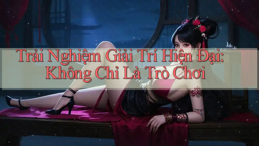 Trải Nghiệm Giải Trí Hiện Đại: Không Chỉ Là Trò Chơi